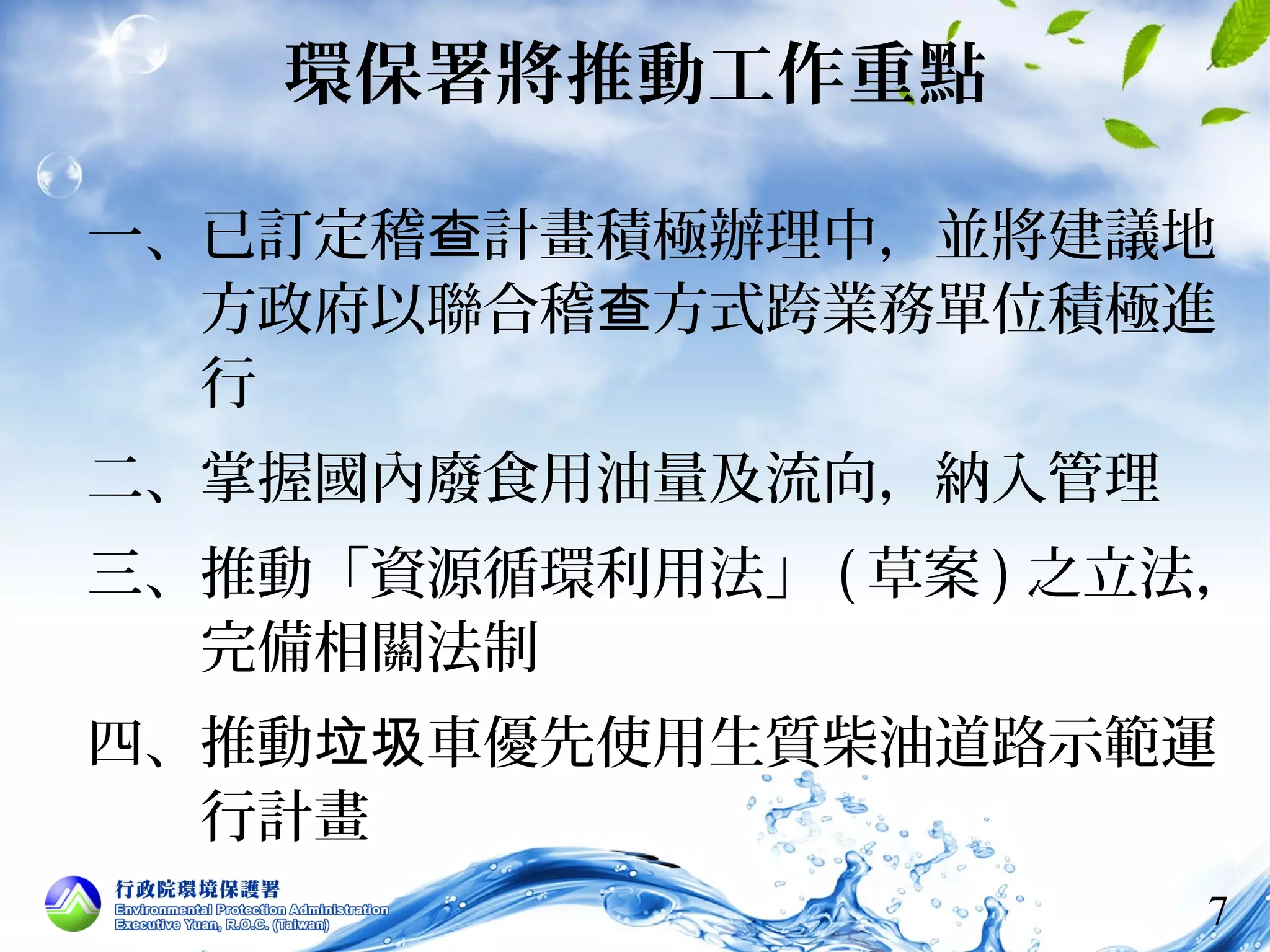 環保署將推動工作重點 
一、已訂定稽查計畫積極辦理中，並將建議地 
方政府以聯合稽查方式跨業務單位積極進 
行 
二、掌握國內廢食用油量及流向，納入管理 
三、推動「資源循環利用法」(草案)之立法， 
完備相關法制 
四、推動垃圾車優先使用生質柴油道路示範運 
行計畫 
7 
