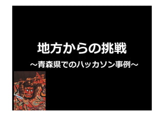 地方からの挑戦
〜⻘森県でのハッカソン事例〜
 