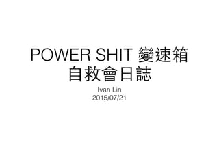 POWER SHIT 變速箱
⾃自救會⽇日誌
Ivan Lin
2015/07/24
 