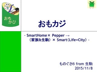おもカジ
- SmartHome× Pepper →
（家族&生駒） × Smart（Life+City） -
ものぐさ６ from 生駒
2015/11/8
 
