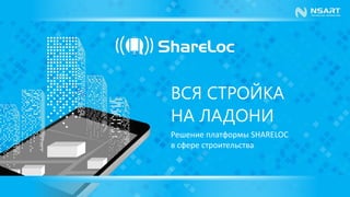 ВСЯ СТРОЙКА
НА ЛАДОНИ
Решение платформы SHARELOC
в сфере строительства
 