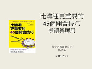 比溝通更重要的
45個開會技巧
導讀與應用
華宇企管顧問公司
邱立基
2015.09.21
 