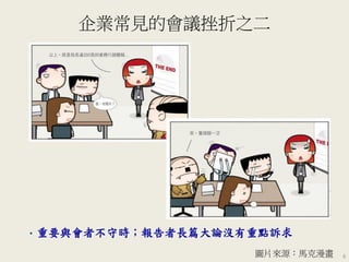 企業常見的會議挫折之二
6
• 重要與會者不守時；報告者長篇大論沒有重點訴求
圖片來源：馬克漫畫
 