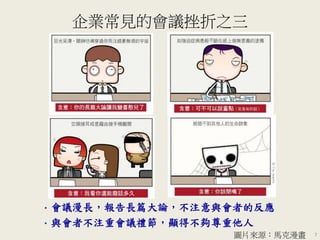 企業常見的會議挫折之三
7
• 會議漫長，報告長篇大論，不注意與會者的反應
• 與會者不注重會議禮節，顯得不夠尊重他人
圖片來源：馬克漫畫
 