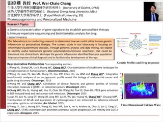 張偉嶠 教授 Prof. Wei-Chaio Chang
牛津大學生理解剖 遺傳學研究所博士暨 (University of Oxofrd, DPhil)
成功大學藥理學研究所碩士 (National Cheng Kung University, MSc)
台北醫學大學藥學系學士 (Taipei Medical University, BS)
Pharmacogenomics and Personalized Medicine
Research TopicsResearch Topics
a.Genetic characterization of gene signatures to establish personalized therapy
b.Immune repertoire sequencing and bioinformatics analysis for drug
responsiveness
This laboratory is to conducting research to determine how we could utilize human genetic
information to personalized therapy. The current study in our laboratory is focusing on
inflammatory/autoimmune diseases. Through genomic analysis and data mining, we expect
to identify useful biomarkers (genetic polymorphisms/immune repertoire) that could be
translated into clinical tools. We hope the genetic information identified from our population
help us to improve clinical diagnosis and to facilitate the development of therapy.
This laboratory is to conducting research to determine how we could utilize human genetic
information to personalized therapy. The current study in our laboratory is focusing on
inflammatory/autoimmune diseases. Through genomic analysis and data mining, we expect
to identify useful biomarkers (genetic polymorphisms/immune repertoire) that could be
translated into clinical tools. We hope the genetic information identified from our population
help us to improve clinical diagnosis and to facilitate the development of therapy.
Three Dimensional Calcium Wave
Genetic Profiles and Drug responses
Representative Publications *corresponding authors
1.Wong HS, Chang CM, Liu X, Huang WC, Chang WC*. Characterization of cytokinome landscape for
clinical responses in human cancers. Oncoimmunology. 2016
2.Wong HS, Juan YS, Wu MS, Zhang YF, Hsu YW, Chen HH, Liu WM and Chang WC*. Integrative
bioinformatic analyses of an oncogenomic profile reveal the biology of endometrial cancer and
guide drug discovery. Oncotarget. 2015
3.Wong HS and Chang WC*. Correlation of clinical features and genetic profiles of stromal
interaction molecule 1 (STIM1) in colorectal cancers. Oncotarget. 2015
4.Chang WC, Wu SL, Huang WC, Hsu JY, Chan SH, Wang JM, Tsai JP, Chen BK. PTX3 gene activation
in EGF-induced head and neck cancer cell metastasis. Oncotarget. 2015
5.Juan YS, Lee YL, Long CY, Wong JH, Jang MY, Lu JH, Wu WJ, Huang YS, Chang WC*, Chuang SM*.
Translocation of NF-κB and expression of cyclooxygenase-2 are enhanced by ketamine-induced
ulcerative cystitis in rat bladder. Am J Pathol. 2015
6.Wang JY, Sun J, Huang MY, Wang YS, Hou MF, Sun Y, He H, Krishna N, Chiu SJ, Lin S, Yang S*,
Chang WC*. STIM1 overexpression promotes colorectal cancer progression, cell motility and COX-2
expression. Oncogene. 2015
 