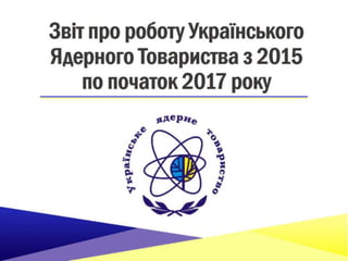 Звіт про роботу Українського Ядерного Товариства з 2015 по початок 2017 року