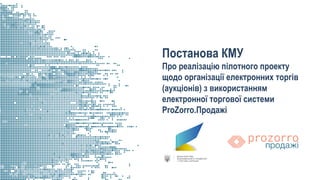 Постанова
Постанова КМУ
Про реалізацію пілотного проекту
щодо організації електронних торгів
(аукціонів) з використанням
електронної торгової системи
ProZorro.Продажі
 