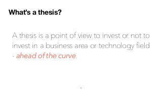 A thesis is a point of view to invest or not to
invest in a business area or technology field
- ahead of the curve.
What’s a thesis?
3
 