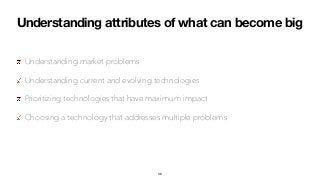 Understanding attributes of what can become big
Understanding market problems
Understanding current and evolving technologies
Prioritizing technologies that have maximum impact
Choosing a technology that addresses multiple problems
38
 