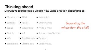 Thinking ahead
Disruptive technologies unlock new value creation opportunities
• Cleantech
• Biotech
• Cloud
• Mobile
• APIs
• Blockchain
• AI/ML
• AR/VR
• 3d printing
• IoT
• Satellite tech
• Electric cars
Separating the
wheat from the chaff.
• Wearables
• Smart homes
• Artiﬁcial meat
• Autonomous Vehicles
• Drones
• Social Media
4
 