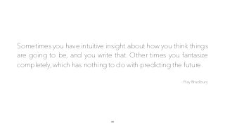 Sometimes you have intuitive insight about how you think things
are going to be, and you write that. Other times you fantasize
completely, which has nothing to do with predicting the future.
- Ray Bradbury
40
 