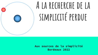 A la recherche de la
simplicité perdue
Aux sources de la simplicité
Bordeaux 2022
 