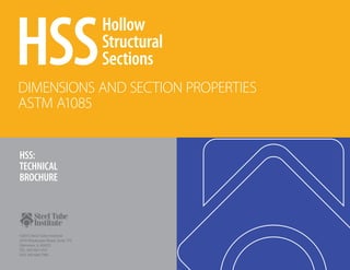 HSSHollow
Structural
Sections
DIMENSIONS AND SECTION PROPERTIES
ASTM A1085
HSS:
TECHNICAL
BROCHURE
©2013 Steel Tube Institute
2516 Waukegan Road, Suite 172
Glenview, IL 60025
TEL: 847.461.1701
FAX: 847.660.7981
 