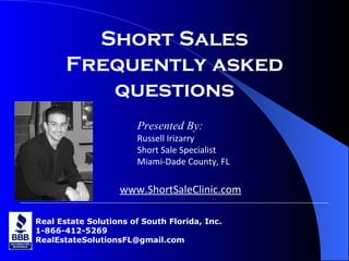 Short Sales Frequently asked questions Real Estate Solutions of South Florida, Inc. 1-866-412-5269 [email_address] Presented By: Russell Irizarry Short Sale Specialist Miami-Dade County, FL www.ShortSaleClinic.com 