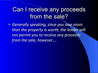 Can I receive any proceeds from the sale? Generally speaking, since you owe more than the property is worth, the lender will not permit you to receive any proceeds from the sale, however…. 