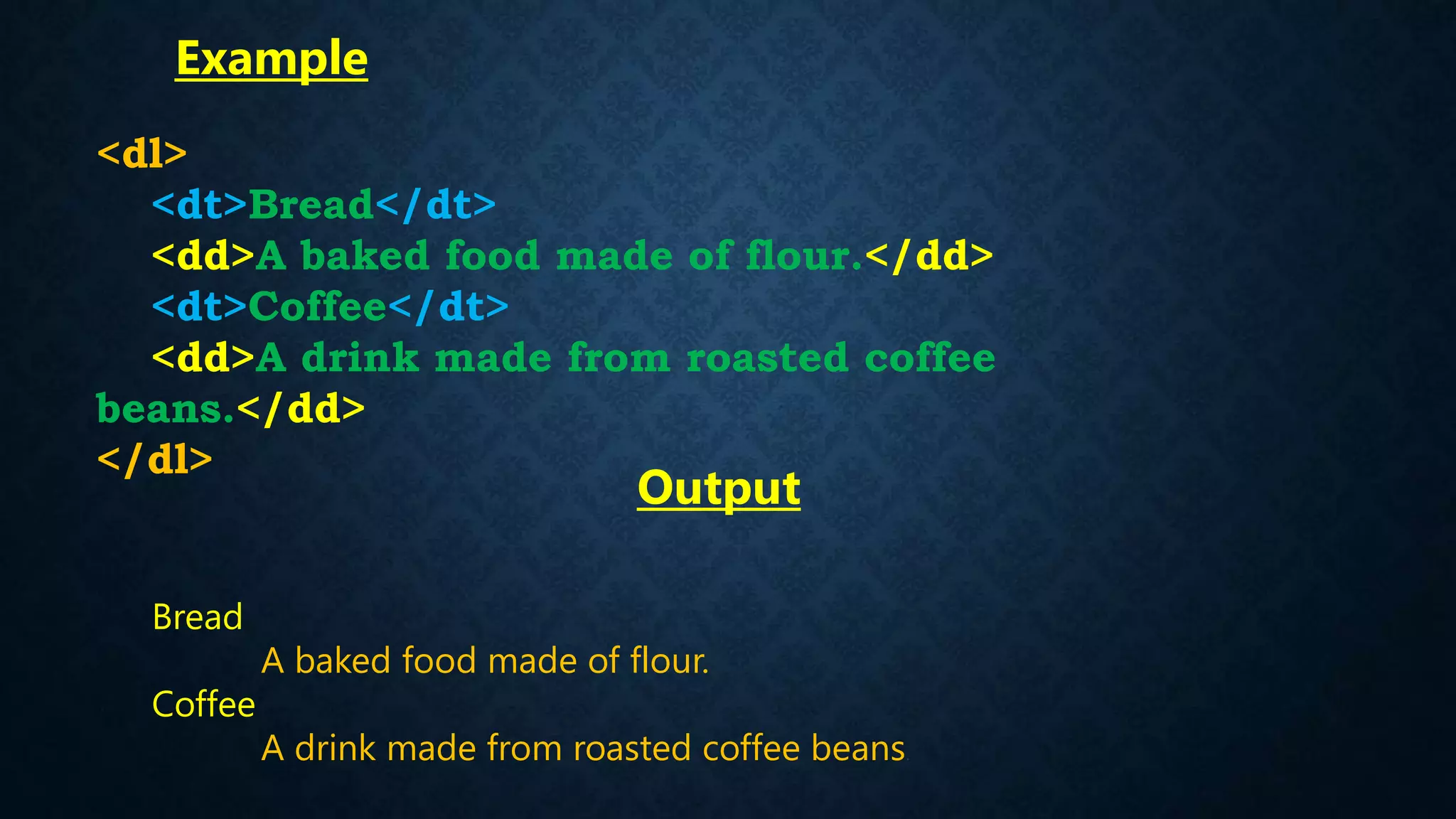 Bread
A baked food made of flour.
Coffee
A drink made from roasted coffee beans.
<dl>
<dt>Bread</dt>
<dd>A baked food made of flour.</dd>
<dt>Coffee</dt>
<dd>A drink made from roasted coffee
beans.</dd>
</dl>
Output
Example
 