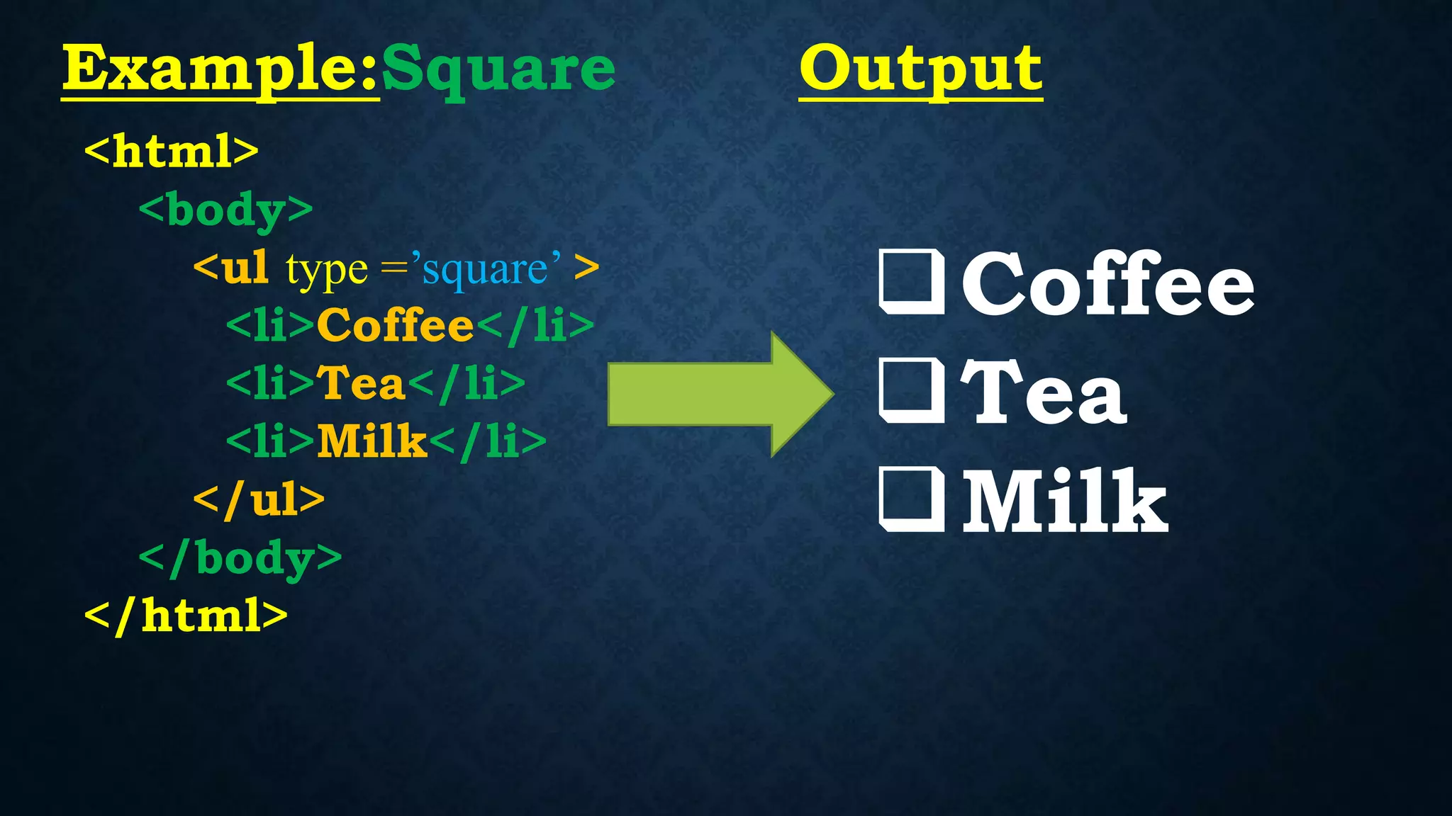 <html>
<body>
<ul type =’square’ >
<li>Coffee</li>
<li>Tea</li>
<li>Milk</li>
</ul>
</body>
</html>
Coffee
Tea
Milk
Example:Square Output
 