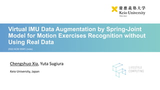 Virtual IMU Data Augmentation by Spring-Joint
Model for Motion Exercises Recognition without
Using Real Data
2022 ACM ISWC (note)
Chengshuo Xia, Yuta Sugiura
Keio University, Japan
 