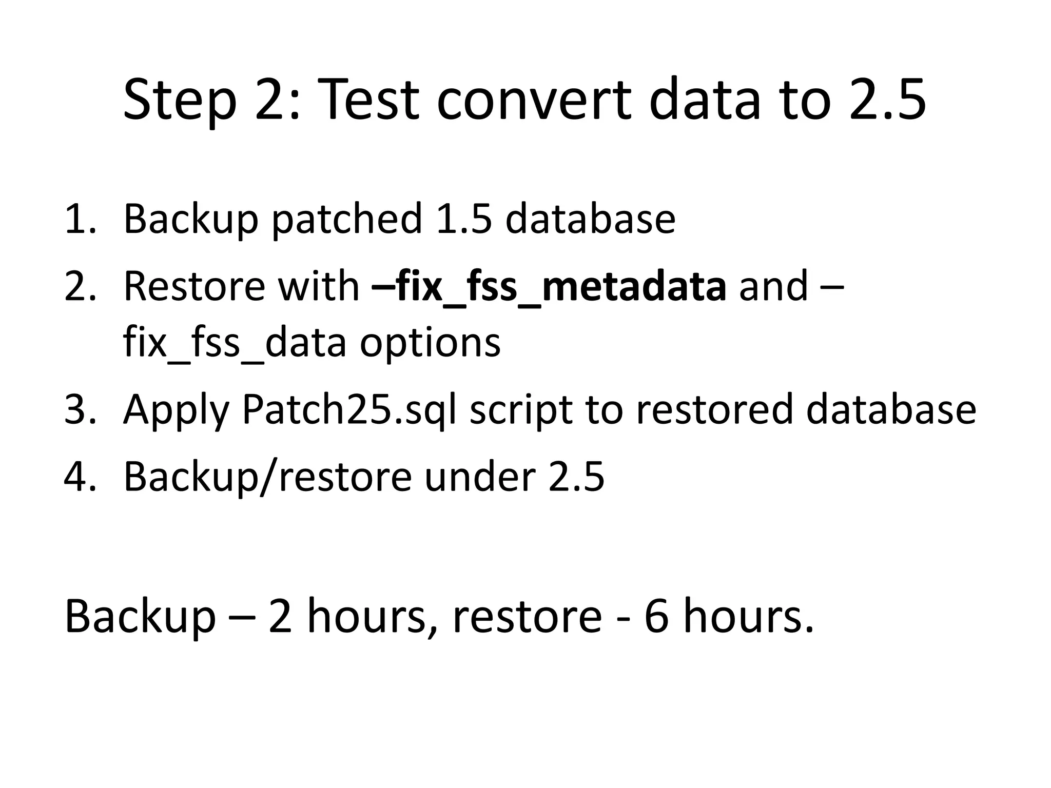 Step 2: Test convert data to 2.5Backup patched 1.5 databaseRestore with –fix_fss_metadataand –fix_fss_data optionsApply Patch25.sql script to restored databaseBackup/restore under 2.5Backup – 2 hours, restore - 6 hours.