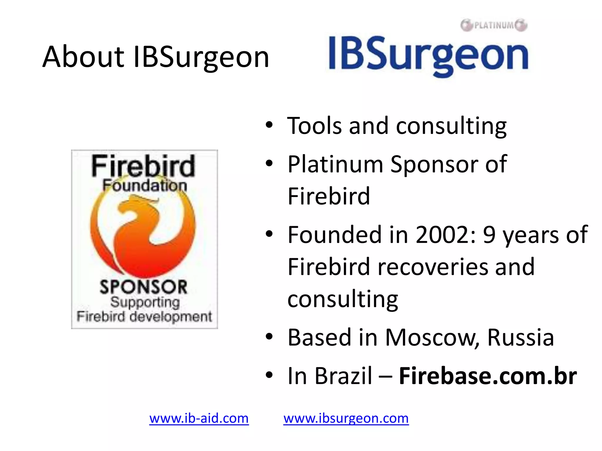 About IBSurgeonTools and consultingPlatinum Sponsor of FirebirdFounded in 2002: 9 years of Firebird recoveries and consultingBased in Moscow, RussiaIn Brazil – Firebase.com.brwww.ib-aid.comwww.ibsurgeon.com