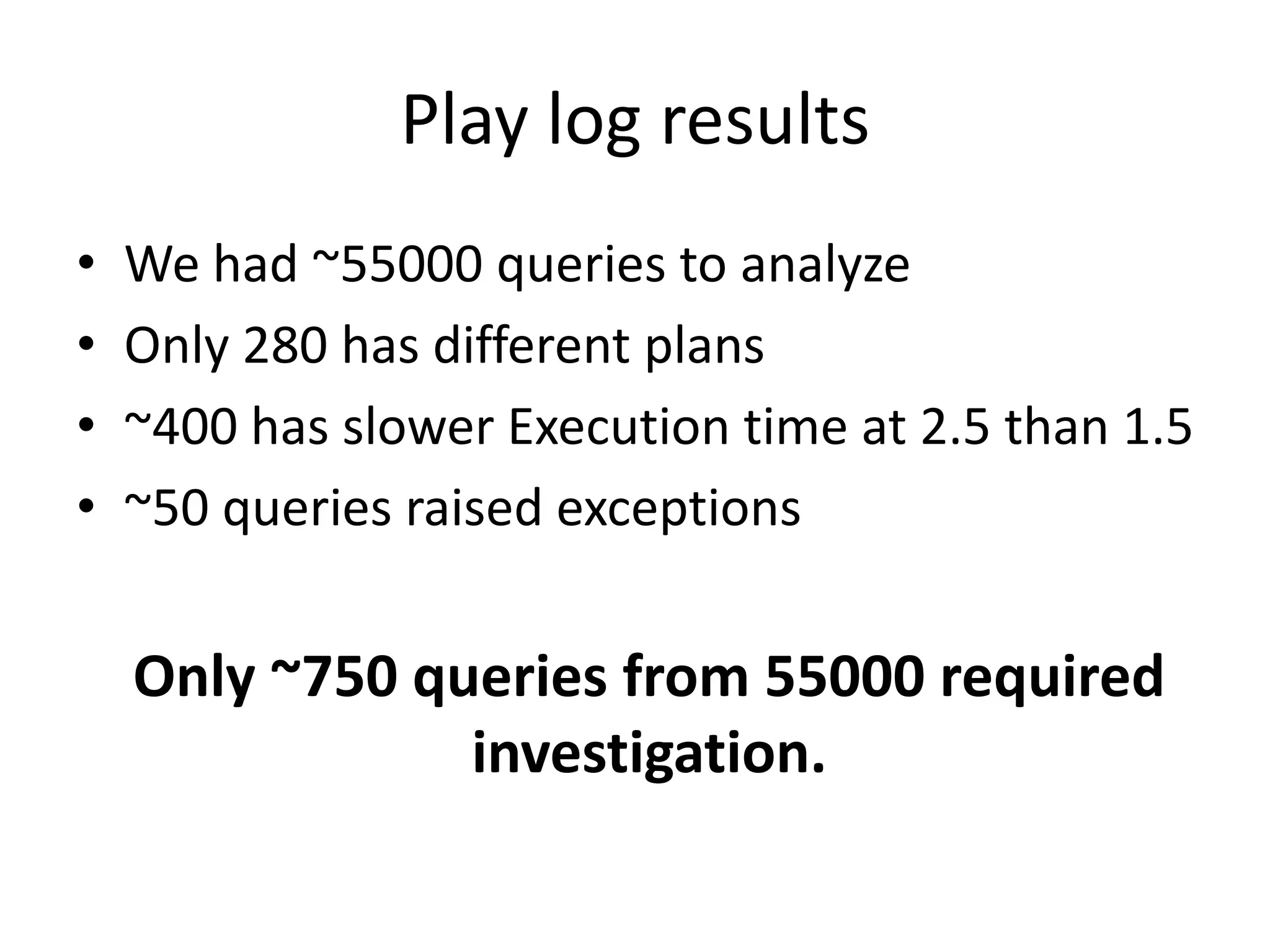 Play log resultsWe had ~55000 queries to analyzeOnly 280 has different plans~400 has slower Execution time at 2.5 than 1.5~50 queries raised exceptionsOnly ~750 queries from 55000 required investigation.