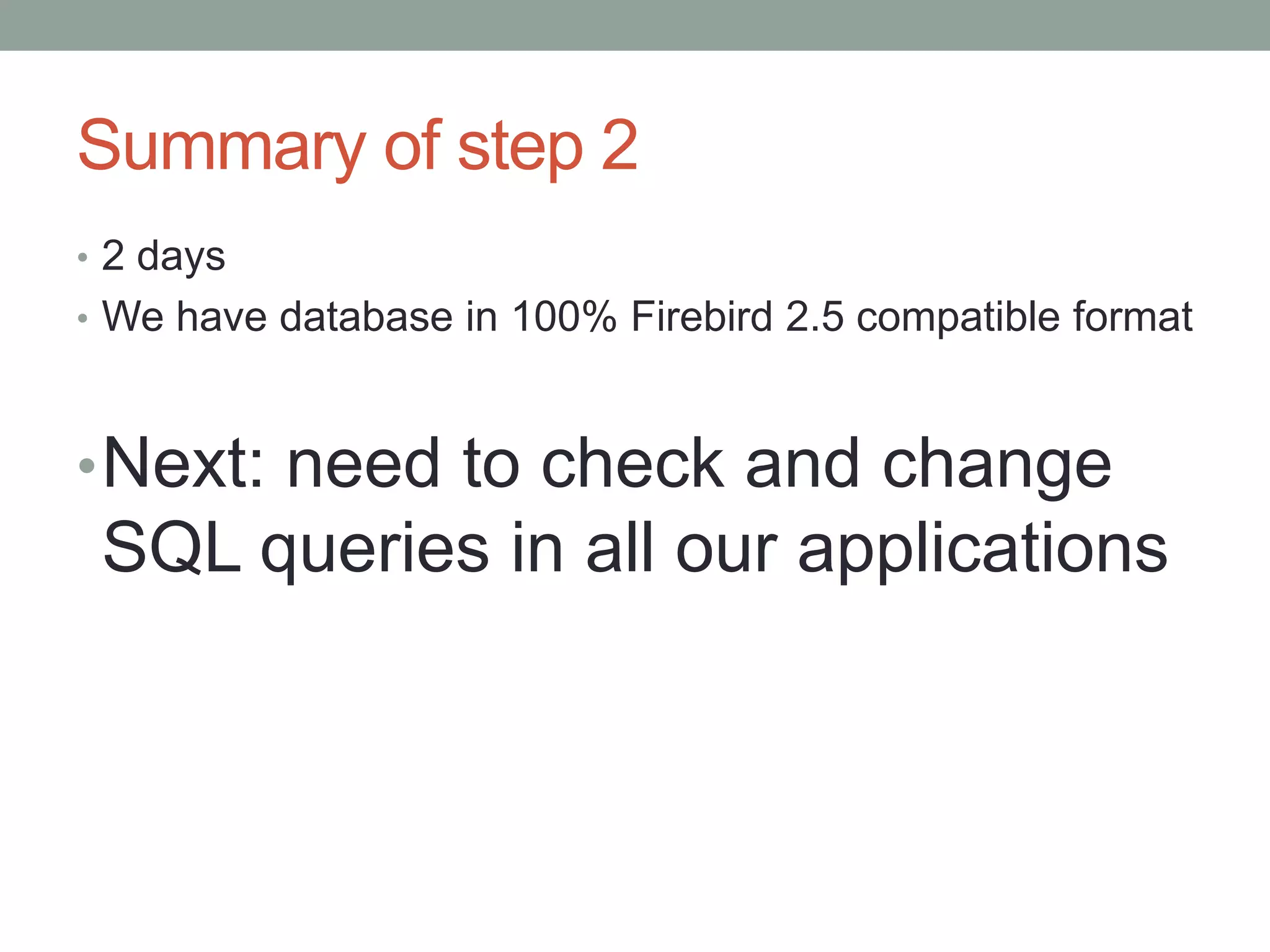 Summary of step 2
• 2 days
• We have database in 100% Firebird 2.5 compatible format



• Next: need to check and change
 SQL queries in all our applications
 