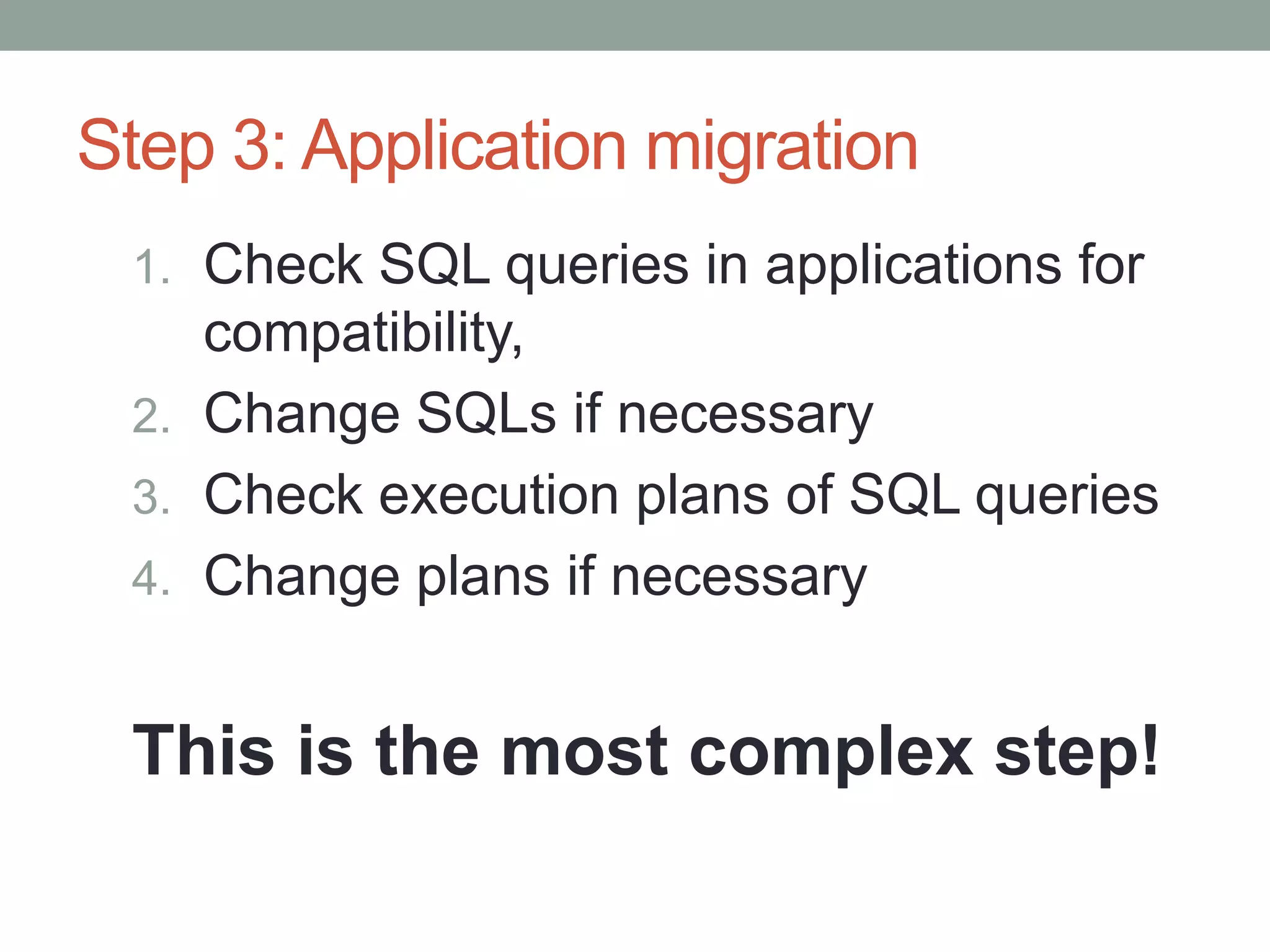 Step 3: Application migration
 1. Check SQL queries in applications for
    compatibility,
 2. Change SQLs if necessary
 3. Check execution plans of SQL queries
 4. Change plans if necessary


 This is the most complex step!
 
