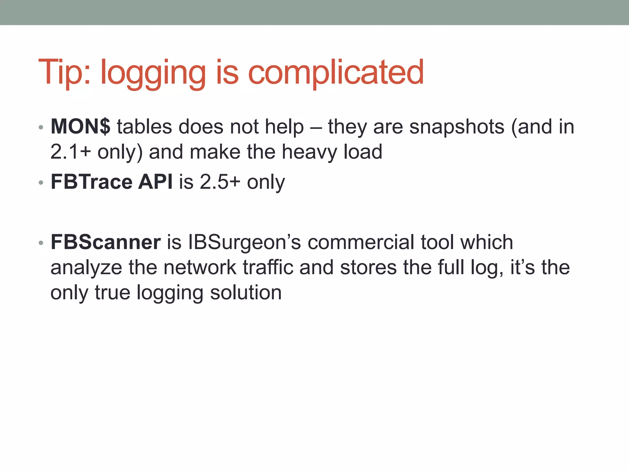 Tip: logging is complicated
• MON$ tables does not help – they are snapshots (and in
  2.1+ only) and make the heavy load
• FBTrace API is 2.5+ only


• FBScanner is IBSurgeon’s commercial tool which
 analyze the network traffic and stores the full log, it’s the
 only true logging solution
 