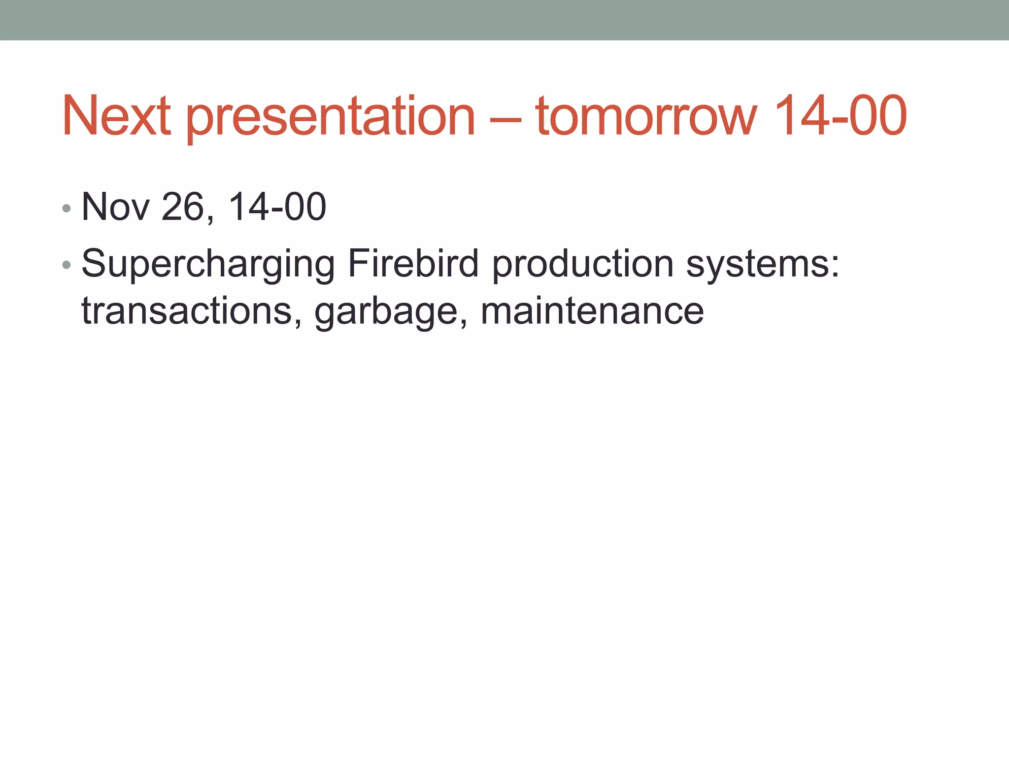 Next presentation – tomorrow 14-00
• Nov 26, 14-00
• Supercharging Firebird production systems:
 transactions, garbage, maintenance
 