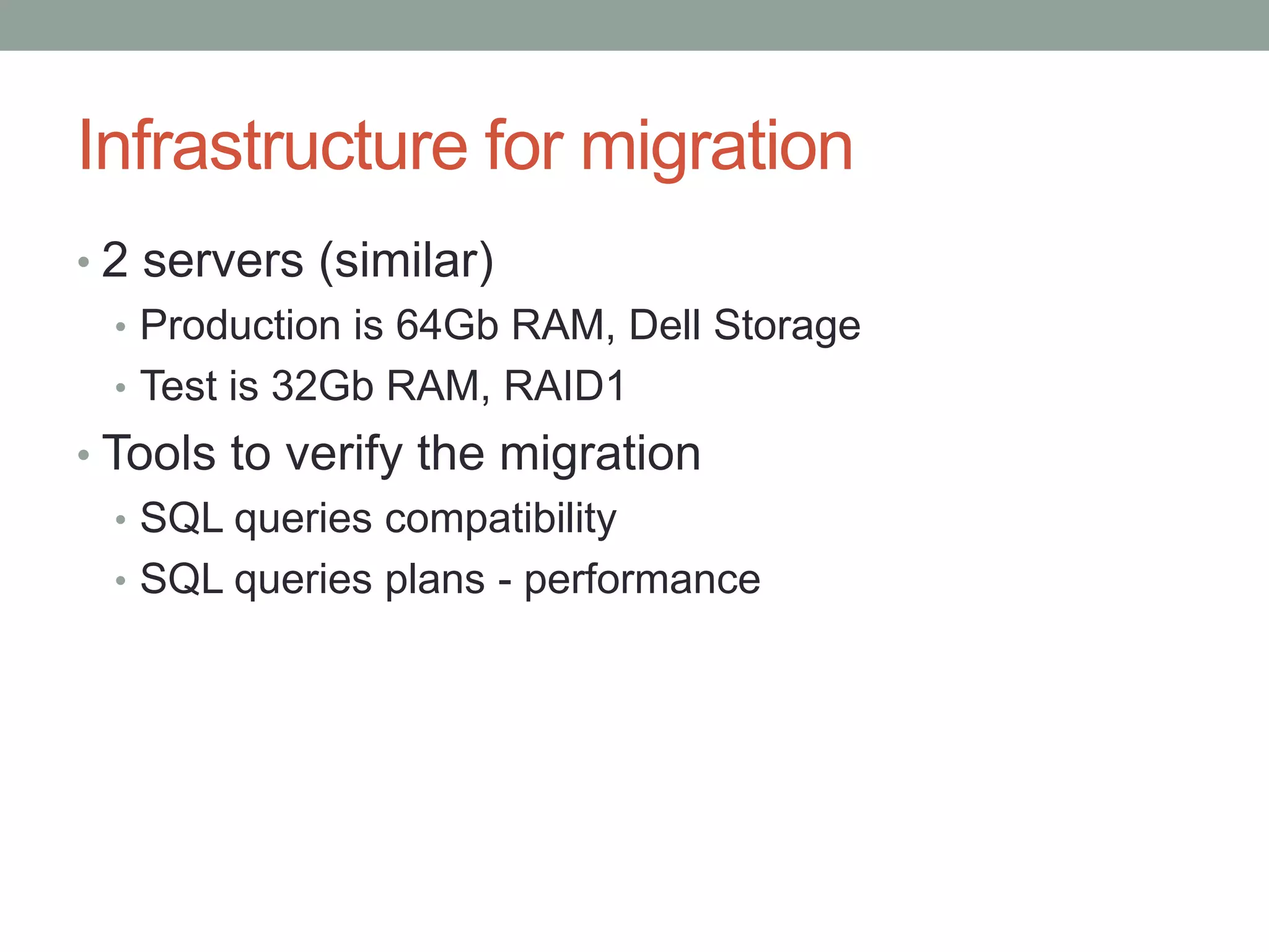 Infrastructure for migration
• 2 servers (similar)
  • Production is 64Gb RAM, Dell Storage
  • Test is 32Gb RAM, RAID1
• Tools to verify the migration
   • SQL queries compatibility
   • SQL queries plans - performance
 