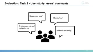 22
Evaluation: Task 2 - User study: users' comments
“Gives me a goal”
Encourages me and
motivates me
“Remind me”
“Makes it not boring”
 