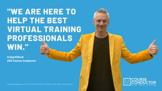 "WE ARE HERE TO
HELP THE BEST
VIRTUAL TRAINING
PROFESSIONALS
WIN."
Course Conductor LLC, 33 S.6th Street #4650, Minneapolis, MN, 55402, United States
Craig Kilford
CEO Course Conductor
 