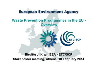 Waste Prevention Programmes in the EU Overview

Birgitte J. Kjær, EEA - ETC/SCP
Stakeholder meeting, Athens, 10 February 2014

 