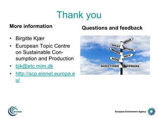 Thank you
More information

• Birgitte Kjær
• European Topic Centre
on Sustainable Consumption and Production
• bjk@etc.mim.dk
• http://scp.eionet.europa.e
u/

Questions and feedback

 