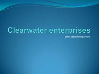 Clearwater enterprises Small scale mining project 