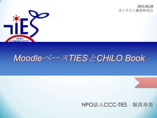 MoodleベースTIESとCHiLO Book
NPO法人CCC-TIES 堀真寿美
2013.06.28
オンライン教育研究会
 