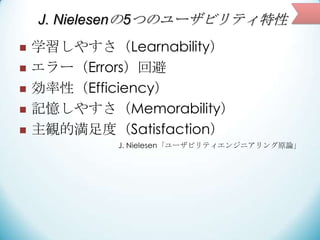 J. Nielesenの5つのユーザビリティ特性






学習しやすさ（Learnability）
エラー（Errors）回避
効率性（Efficiency）
記憶しやすさ（Memorability）
主観的満足度（Satisfa...