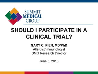 SHOULD I PARTICIPATE IN A
CLINICAL TRIAL?
GARY C. PIEN, MD/PhD
Allergist/Immunologist
SMG Research Director
June 5, 2013
 