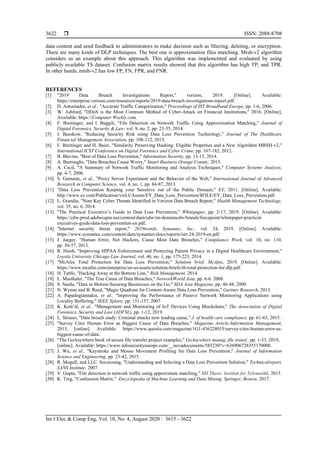  ISSN: 2088-8708
Int J Elec & Comp Eng, Vol. 10, No. 4, August 2020 : 3615 - 3622
3622
data content and send feedback to administrators to make decision such as filtering, deleting, or encryption.
There are many kinds of DLP techniques. The best one is approximation files matching. Mrsh-v2 algorithm
considers as an example about this approach. This algorithm was implemented and evaluated by using
publicly available TS dataset. Confusion matrix results showed that this algorithm has high TP, and TPR.
In other hands, mrsh-v2 has low FP, FN, FPR, and FNR.
REFERENCES
[1] "2019 Data Breach Investigations Report," verizon, 2019. [Online]. Available:
https://enterprise.verizon.com/resources/reports/2019-data-breach-investigations-report.pdf.
[2] D. Antoniades, et al., "Accurate Traffic Categorization," Proceedings of IST Broadband Europe, pp. 1-6, 2006.
[3] W. Ashford, "DDoS is the Most Common Method of Cyber-Attack on Financial Institutions," 2016. [Online],
Available: https://Computer Weekly.com,
[4] F. Breitinger, and I. Baggili, "File Detection on Network Traffic Using Approximation Matching," Journal of
Digital Forensics, Security & Law, vol. 9, no. 2, pp. 23-35, 2014.
[5] J. Beeskow, "Reducing Security Risk using Data Loss Prevention Technology," Journal of The Healthcare
Financial Management Association, pp. 108-112, 2015.
[6] F. Breitinger and H. Baier, "Similarity Preserving Hashing: Eligible Properties and a New Algorithm MRSH-v2,"
International ICST Conference on Digital Forensics and Cyber Crime, pp. 167-182, 2012.
[7] B. Blevins, "Best of Data Loss Prevention," Information Security, pp. 13-15, 2014.
[8] A. Burroughs, "Data Breaches Cause Worry," Smart Business Orange County, 2015.
[9] A. Cecil, "A Summary of Network Traffic Monitoring and Analysis Techniques," Computer Systems Analysis,
pp. 4-7, 2006.
[10] S. Gumaste, et al., "Proxy Server Experiment and the Behavior of the Web," International Journal of Advanced
Research in Computer Science, vol. 4, no. 1, pp. 84-87, 2013.
[11] "Data Loss Prevention Keeping your Sensitive out of the Public Domain," EY, 2011. [Online]. Available:
http://www.ey.com/Publication/vwLUAssets/EY_Data_Loss_Prevention/$FILE/EY_Data_Loss_Prevention.pdf
[12] L. Grandia, "Nine Key Cyber Threats Identified in Verizon Data Breach Report," Health Management Technology,
vol. 35, no. 6, 2014.
[13] "The Practical Executive’s Guide to Data Loss Prevention," Whitepaper, pp. 2-17, 2019. [Online]. Available:
https://cdw-prod.adobecqms.net/content/dam/cdw/on-domaincdw/brands/forcepoint/whitepaper-practical-
executives-guide-data-loss-prevention-en.pdf,
[14] "Internet security threat report," 2019trends, Symantec, Inc., vol. 24, 2019. [Online]. Available:
https://www.symantec.com/content/dam/symantec/docs/reports/istr-24-2019-en.pdf.
[15] J. Jaeger, "Human Error, Not Hackers, Cause Most Data Breaches," Compliance Week, vol. 10, no. 110,
pp. 56-57, 2013.
[16] R. Hiesh, "Improving HIPAA Enforcement and Protecting Patient Privacy in a Digital Healthcare Environment,"
Loyola University Chicago Law Journal, vol. 46, no. 1, pp. 175-223, 2014.
[17] "McAfee Total Protection for Data Loss Prevention," Solution brief, McAfee, 2019. [Online]. Available:
https://www.mcafee.com/enterprise/en-us/assets/solution-briefs/sb-total-protection-for-dlp.pdf.
[18] H. Tuttle, "Hacking Away at the Bottom Line," Risk Management, 2014.
[19] L. Musthaler, "The True Cause of Data Breaches," NetworkWorld Asia, pp. 6-6. 2008.
[20] S. Naidu, "Data in Motion-Securing Businesses on the Go," SDA Asia Magazine, pp. 46-48, 2009.
[21] N. Wynne and B. Reed, "Magic Quadrant for Content-Aware Data Loss Prevention," Gartner Research, 2013.
[22] A. Papadogiannakis, et al., "Improving the Performance of Passive Network Monitoring Applications using
Locality Buffering," IEEE Xplore, pp. 151-157, 2007.
[23] K. Košt’ál, et al., "Management and Monitoring of IoT Devices Using Blockchain," The Association of Digital
Forensics, Security and Law (ADFSL), pp. 1-12, 2019.
[24] L. Strauss, "Data breach study: Criminal attacks now leading cause," J. of health care compliance, pp. 61-63, 2015.
[25] "Survey Cites Human Error as Biggest Cause of Data Breaches," Magazine Article-Information Management,
2015, [online]. Available: https://www.questia.com/magazine/1G1-436228015/survey-cites-human-error-as-
biggest-cause-of-data.
[26] "The GoAnywhere book of secure file transfer project examples," GoAnywhere manag. file transf., pp. 1-33, 2019,
[online]. Available: https://www.infosecurityeurope.com/__novadocuments/585230?v=636906728355170000.
[27] J. Wu, et al., "Keystroke and Mouse Movement Profiling for Data Loss Prevention," Journal of Information
Science and Engineering, pp. 23-42, 2015.
[28] R. Mogull, and LLC. Securosing, "Understanding and Selecting a Data Loss Prevention Solution," Technicalreport,
SANS Institute, 2007.
[29] V. Gupta, "File detection in network traffic using approximate matching," MS Thesis. Institutt for Telematikk, 2013.
[30] K. Ting, "Confussion Matrix," Encyclopedia of Machine Learning and Data Mining. Springer, Boston, 2017.
 