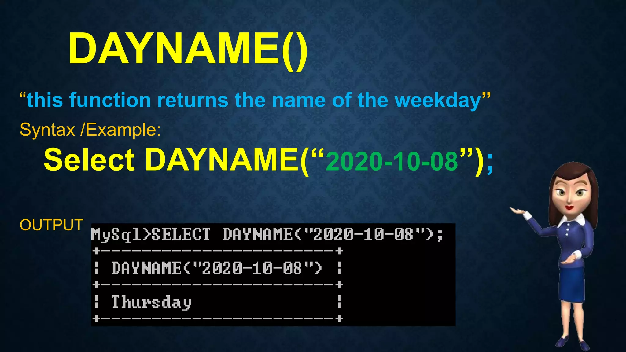 DAYNAME()
“this function returns the name of the weekday”
Syntax /Example:
Select DAYNAME(“2020-10-08”);
OUTPUT
 