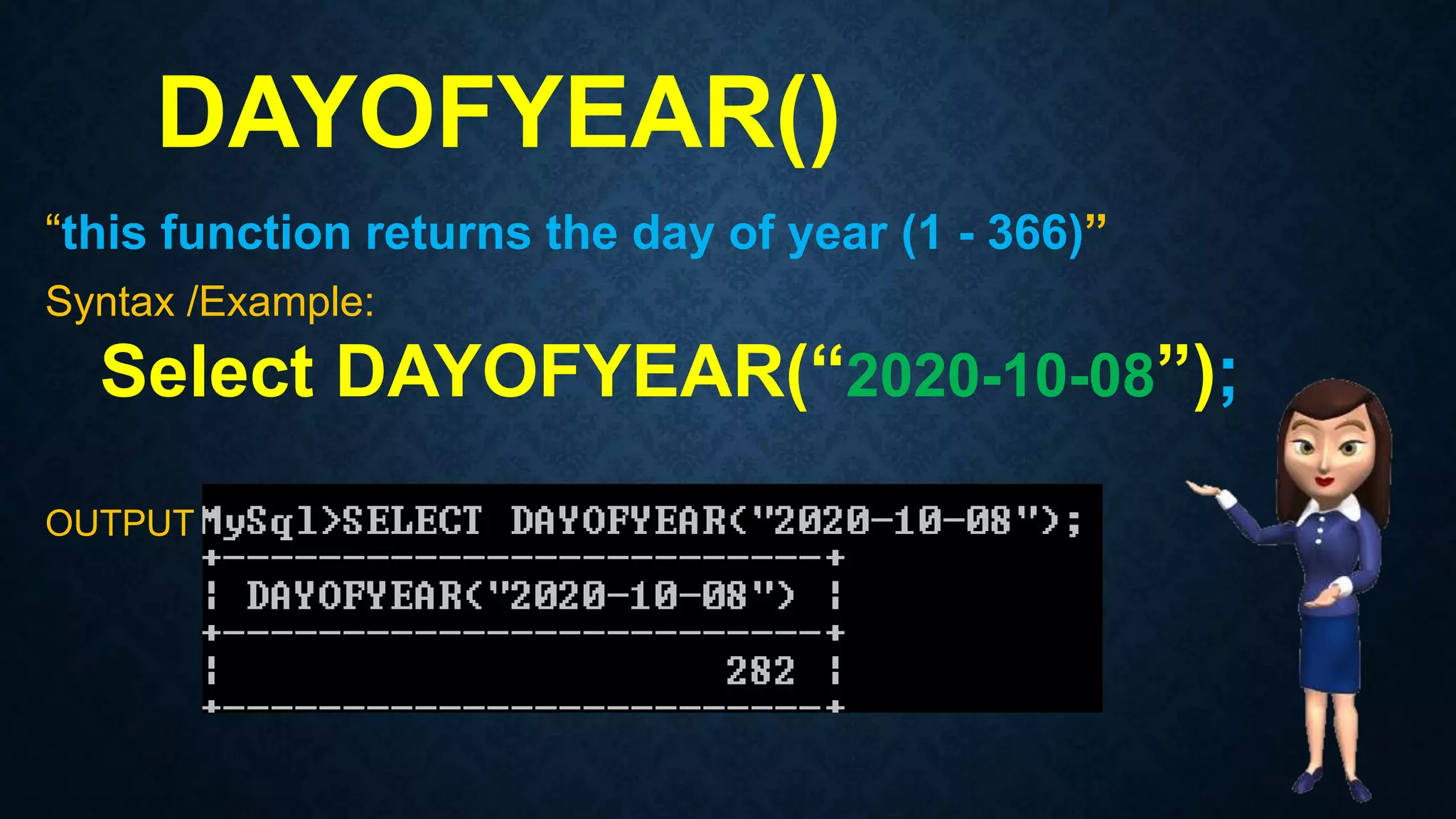 DAYOFYEAR()
“this function returns the day of year (1 - 366)”
Syntax /Example:
Select DAYOFYEAR(“2020-10-08”);
OUTPUT
 