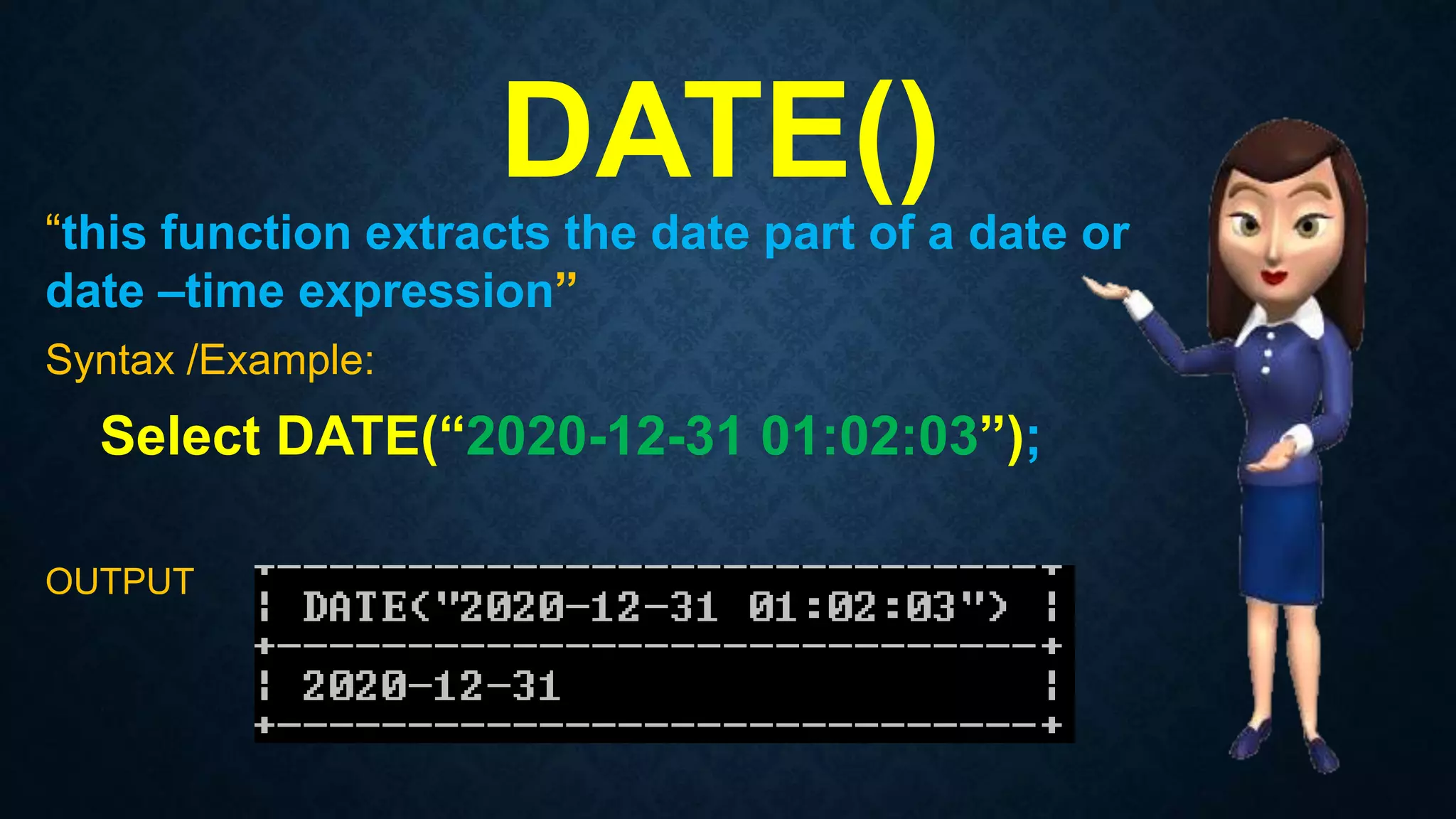 DATE()
“this function extracts the date part of a date or
date –time expression”
Syntax /Example:
Select DATE(“2020-12-31 01:02:03”);
OUTPUT
 