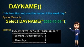 DAYNAME()
“this function returns the name of the weekday”
Syntax /Example:
Select DAYNAME(“2020-10-08”);
OUTPUT
 