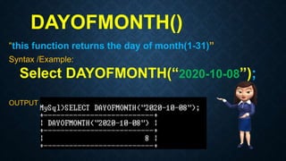 DAYOFMONTH()
“this function returns the day of month(1-31)”
Syntax /Example:
Select DAYOFMONTH(“2020-10-08”);
OUTPUT
 