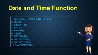 Date and Time Function
1. CURDATE() / CURRENT_DATE()
2. NOW()
3. SYSDATE()
4. DATE()
5. MONTH()
6. YEAR()
7. DAYNAME()
8. DAYOFWEEK()
9. DAYOFYEAR()
10.DAYOFMONTH()
 