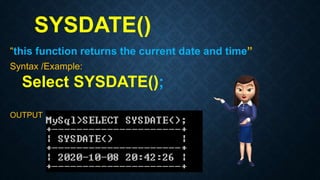 SYSDATE()
“this function returns the current date and time”
Syntax /Example:
Select SYSDATE();
OUTPUT
 
