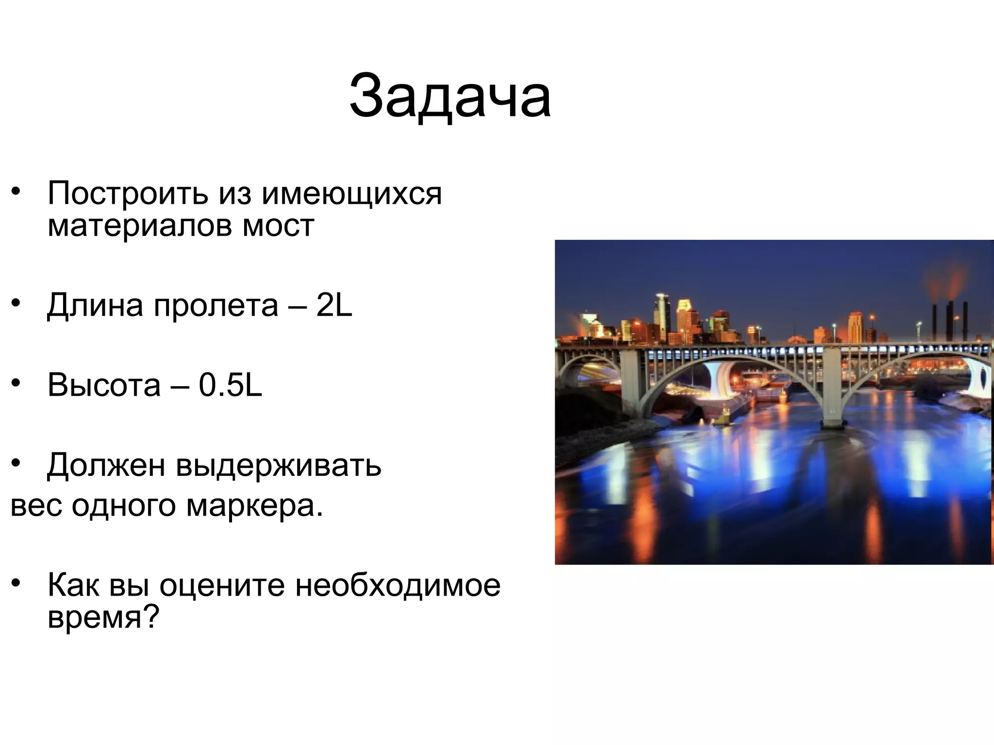Задача Построить из имеющихся материалов мост Длина пролета – 2 L Высота – 0.5 L Должен выдерживать  вес одного маркера. Как вы оцените необходимое время? 