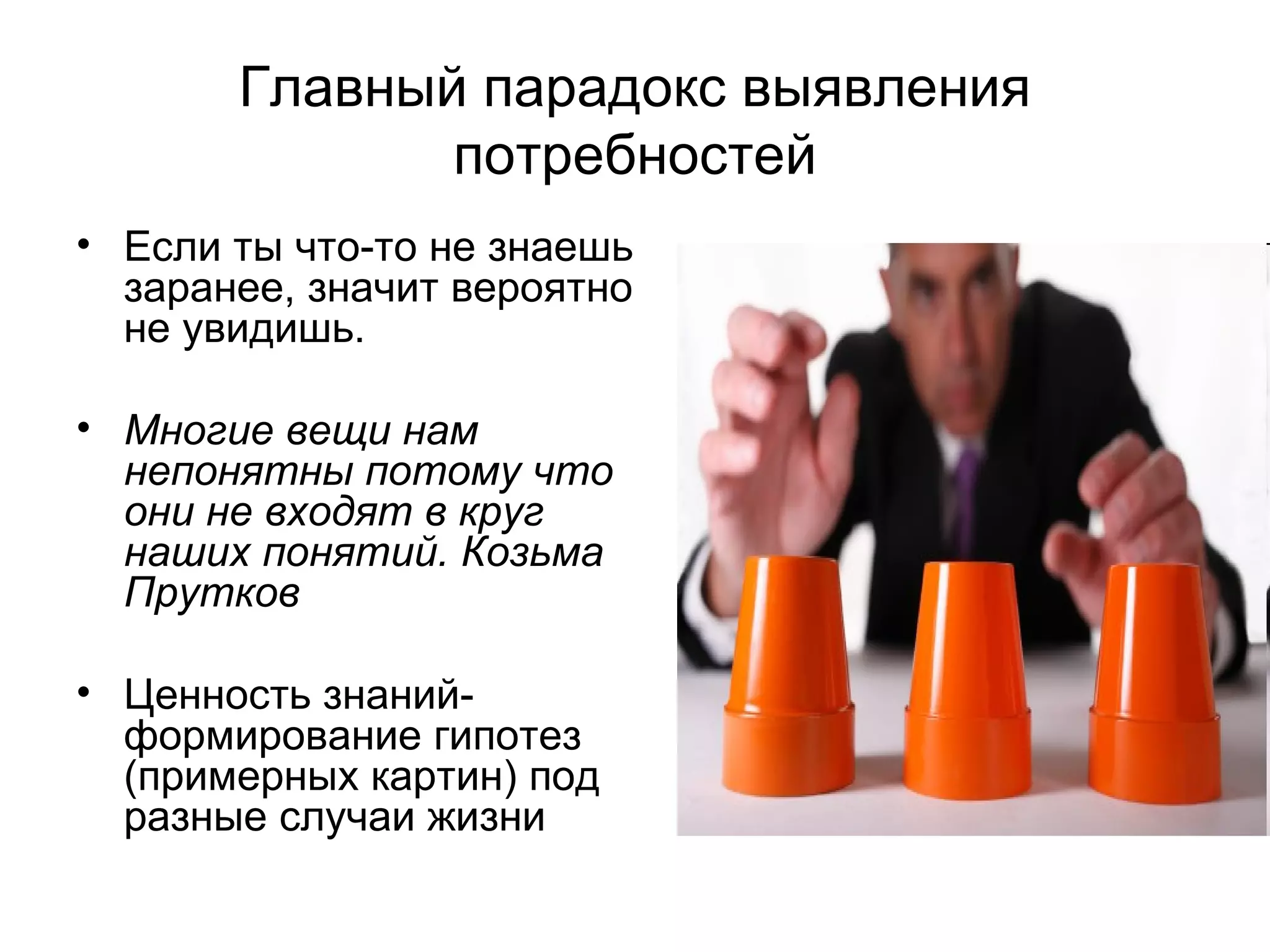 Главный парадокс выявления потребностей Если ты что-то не знаешь заранее, значит вероятно не увидишь. Многие вещи нам непонятны потому что они не входят в круг наших понятий. Козьма Прутков Ценность знаний- формирование гипотез (примерных картин) под разные случаи жизни 