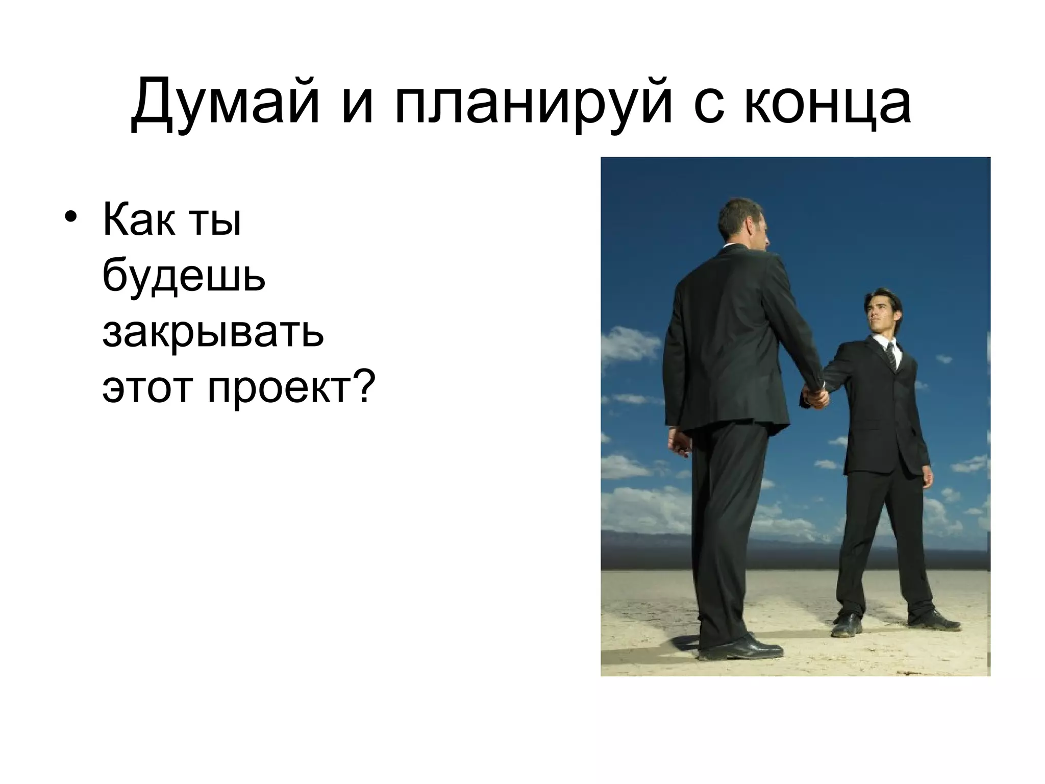 Думай и планируй с конца Как ты будешь закрывать этот проект? 