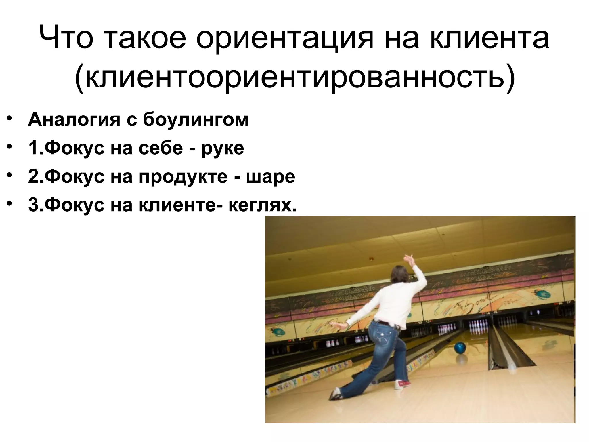 Что такое ориентация на клиента (клиентоориентированность) Аналогия с боулингом 1.Фокус на себе - руке 2.Фокус на продукте - шаре 3.Фокус на клиенте- кеглях. 